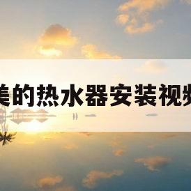 美的热水器安装视频(美的热水器安装视频完整版)