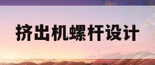 挤出机螺杆设计(挤出机螺杆设计原则)