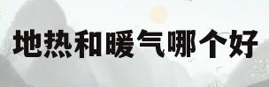 地热和暖气哪个好(地热和暖气片哪个好一点)