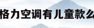 格力空调有儿童款么(格力空调有儿童款么嘛)