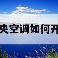 中央空调如何开通(中央空调怎样开)